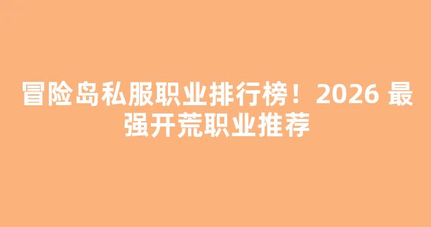 冒险岛私服职业排行榜！2026 最强开荒职业推荐